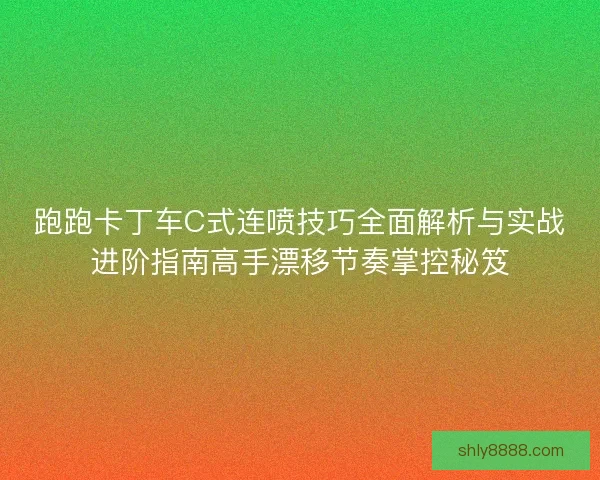 跑跑卡丁车C式连喷技巧全面解析与实战进阶指南高手漂移节奏掌控秘笈