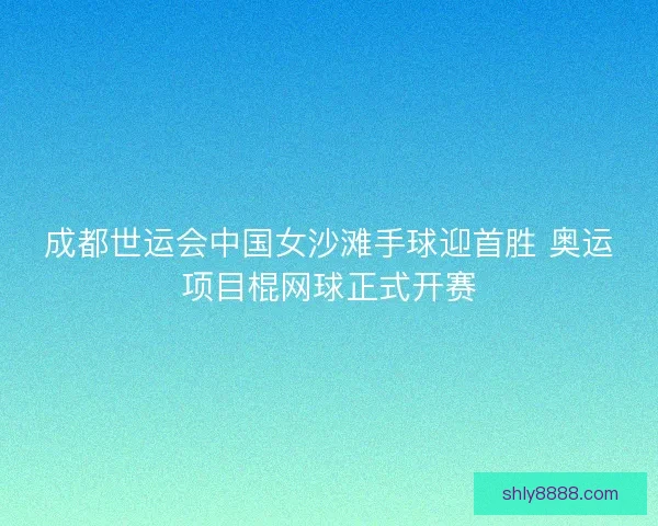 成都世运会中国女沙滩手球迎首胜 奥运项目棍网球正式开赛
