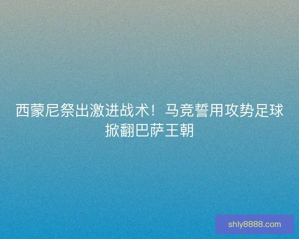西蒙尼祭出激进战术！马竞誓用攻势足球掀翻巴萨王朝